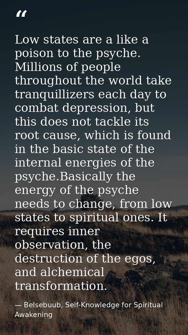 Low states are a like a poison to the psyche. Millions of people throughout the world take tranquillizers each day to co — Belsebuub, Self-Knowledge for Spiritual Awakening