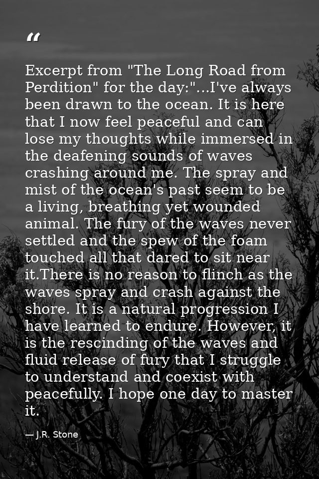 Excerpt from "The Long Road from Perdition" for the day:"...I've always been drawn to the ocean. It is here that I now f — J.R. Stone
