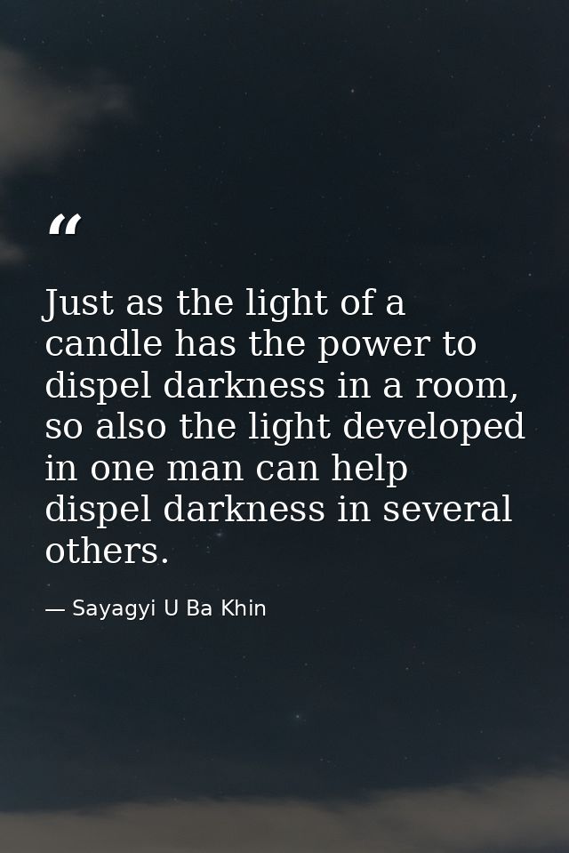 Just as the light of a candle has the power to dispel darkness in a room, so also the light developed in one man can hel — Sayagyi U Ba Khin