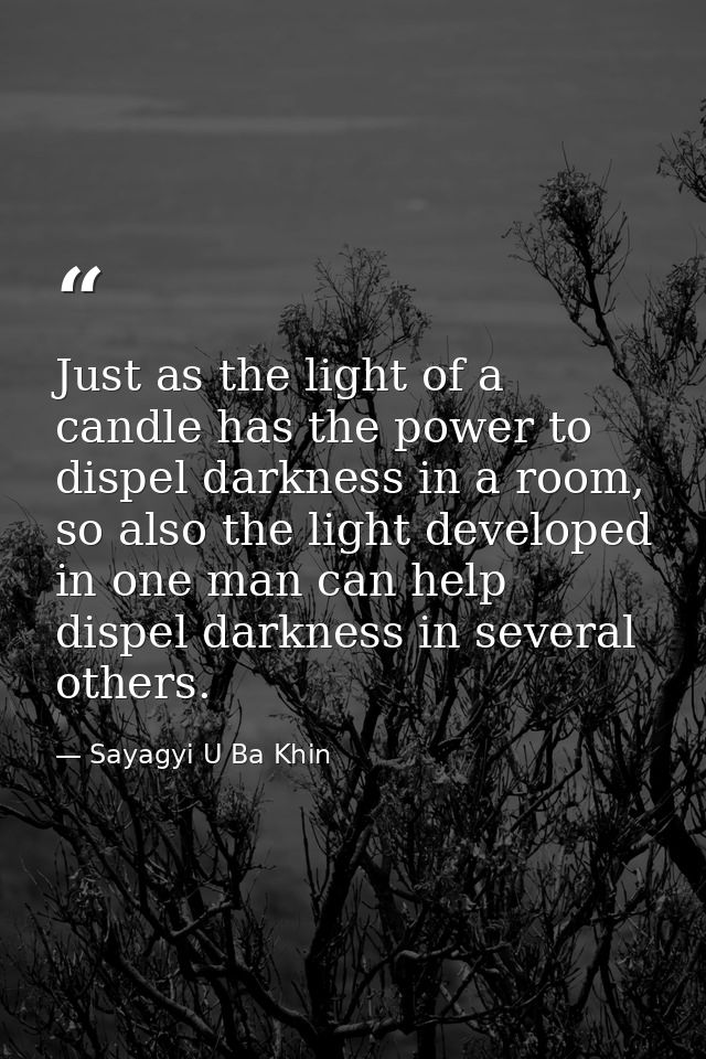 Just as the light of a candle has the power to dispel darkness in a room, so also the light developed in one man can hel — Sayagyi U Ba Khin