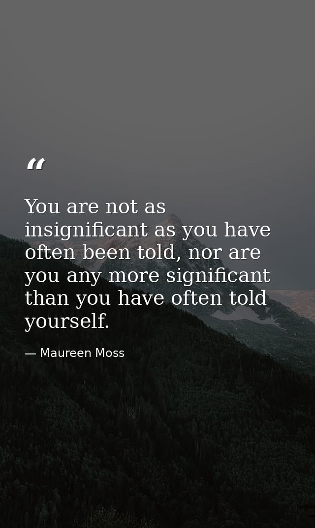 You are not as insignificant as you have often been told, nor are you any more significant than you have often told your — Maureen Moss