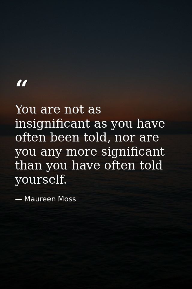 You are not as insignificant as you have often been told, nor are you any more significant than you have often told your — Maureen Moss