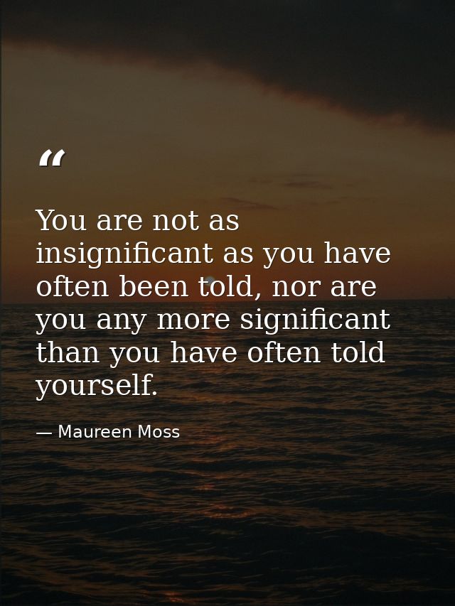 You are not as insignificant as you have often been told, nor are you any more significant than you have often told your — Maureen Moss