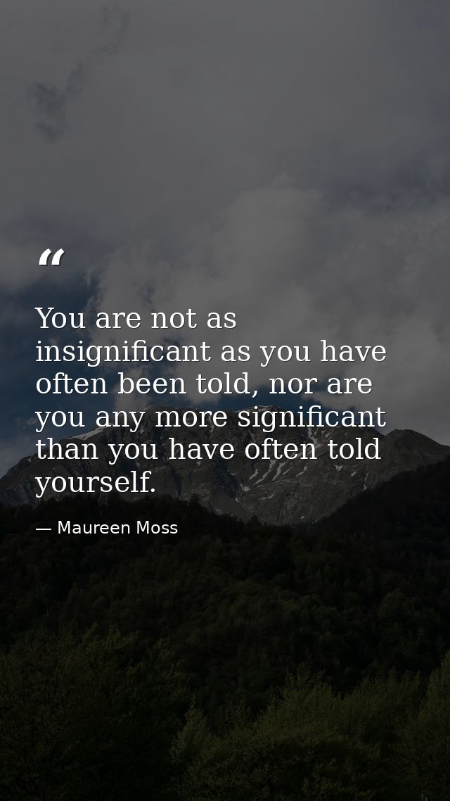 You are not as insignificant as you have often been told, nor are you any more significant than you have often told your — Maureen Moss