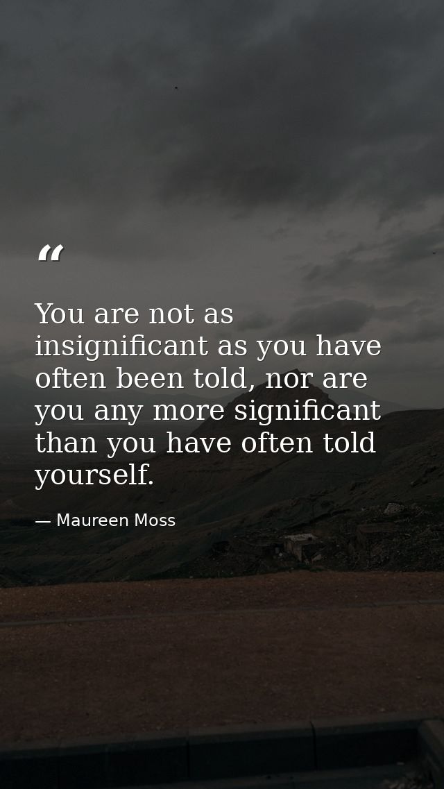 You are not as insignificant as you have often been told, nor are you any more significant than you have often told your — Maureen Moss