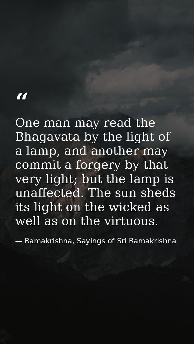 One man may read the Bhagavata by the light of a lamp, and another may commit a forgery by that very light; but the lamp — Ramakrishna, Sayings of Sri Ramakrishna
