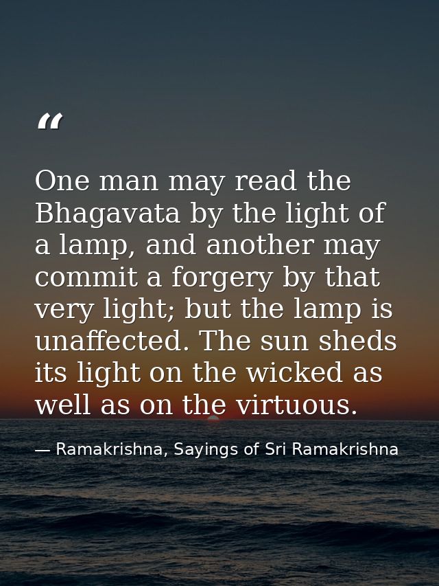 One man may read the Bhagavata by the light of a lamp, and another may commit a forgery by that very light; but the lamp — Ramakrishna, Sayings of Sri Ramakrishna