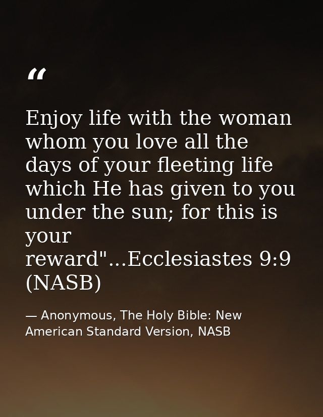 Enjoy life with the woman whom you love all the days of your fleeting life which He has given to you under the sun; for  — Anonymous, The Holy Bible: New American Standard Version, NASB