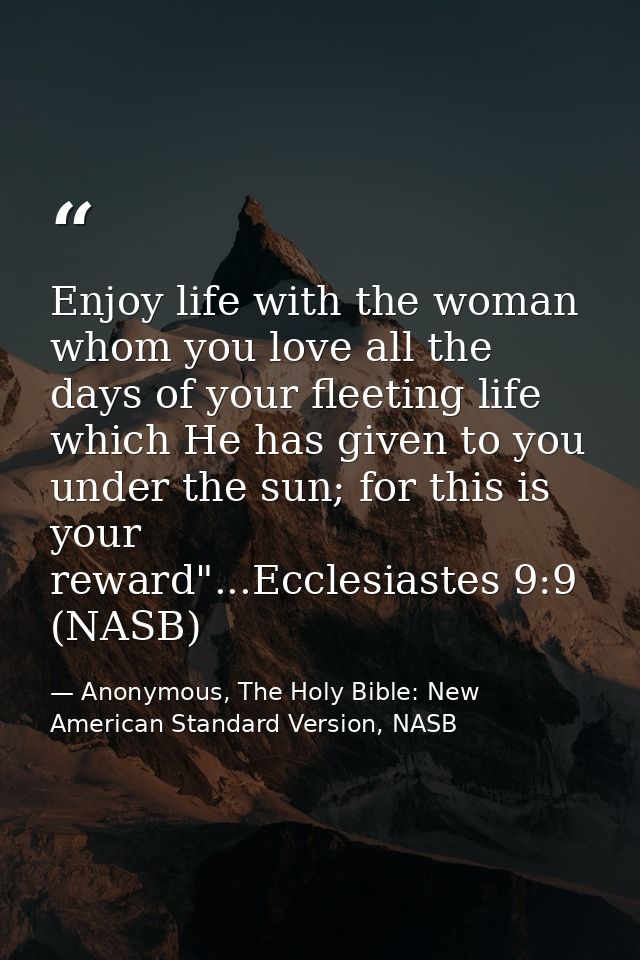 Enjoy life with the woman whom you love all the days of your fleeting life which He has given to you under the sun; for  — Anonymous, The Holy Bible: New American Standard Version, NASB