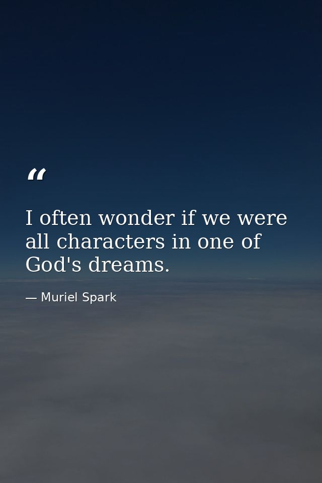I often wonder if we were all characters in one of God's dreams. — Muriel Spark