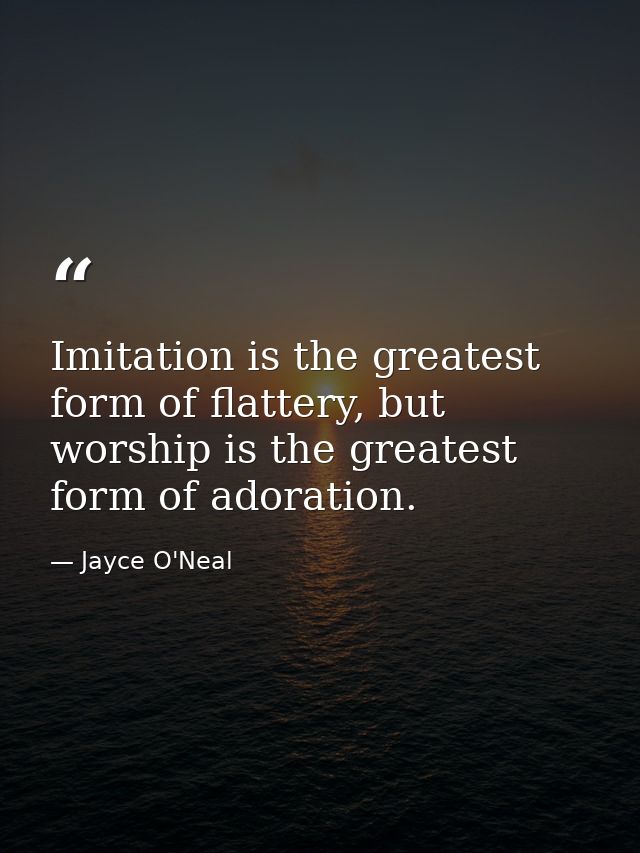Imitation is the greatest form of flattery, but worship is the greatest form of adoration. — Jayce O'Neal