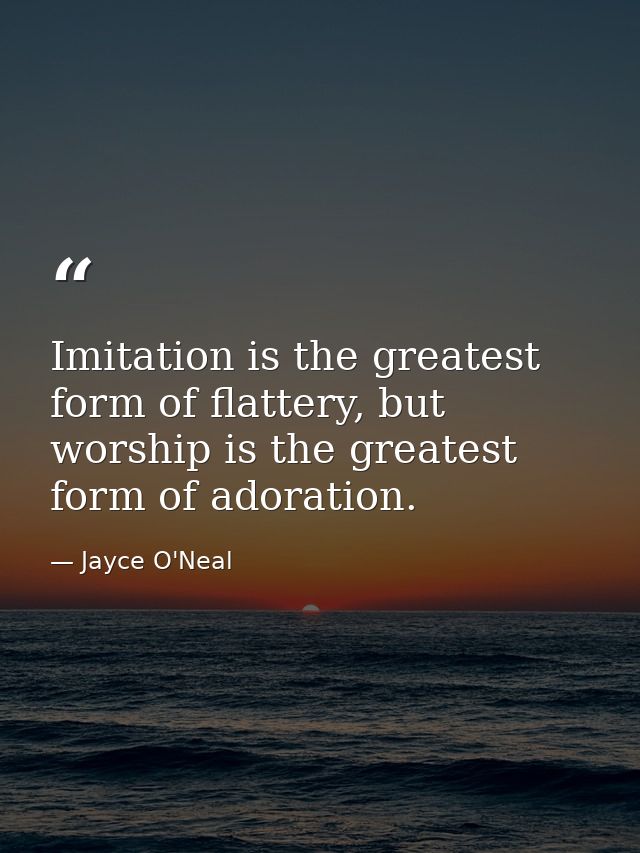 Imitation is the greatest form of flattery, but worship is the greatest form of adoration. — Jayce O'Neal