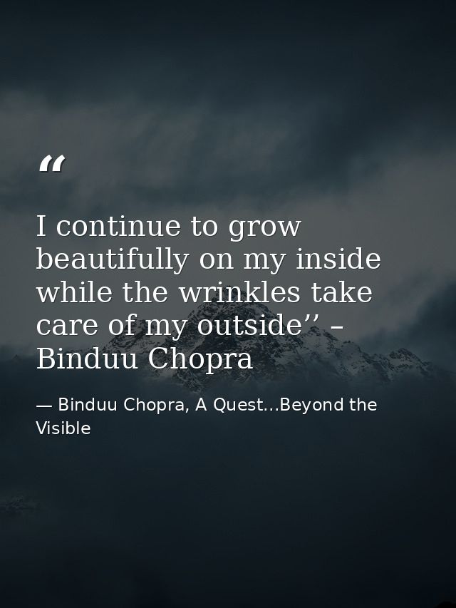 I continue to grow beautifully on my inside while the wrinkles take care of my outside’’ – Binduu Chopra — Binduu Chopra, A Quest...Beyond the Visible