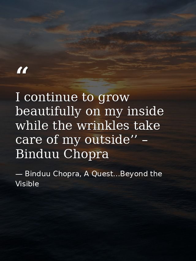I continue to grow beautifully on my inside while the wrinkles take care of my outside’’ – Binduu Chopra — Binduu Chopra, A Quest...Beyond the Visible