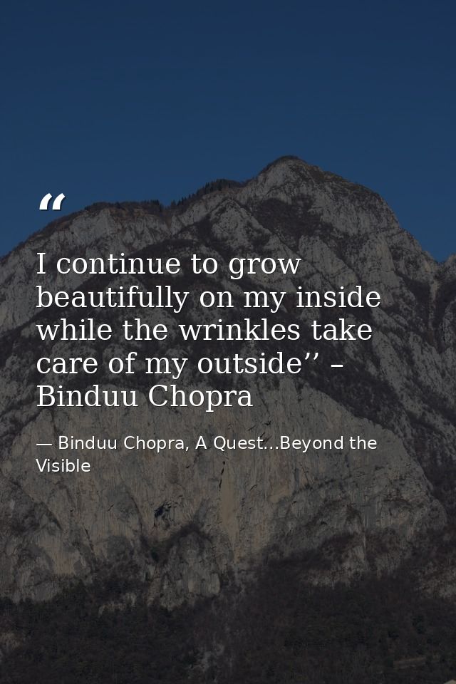 I continue to grow beautifully on my inside while the wrinkles take care of my outside’’ – Binduu Chopra — Binduu Chopra, A Quest...Beyond the Visible