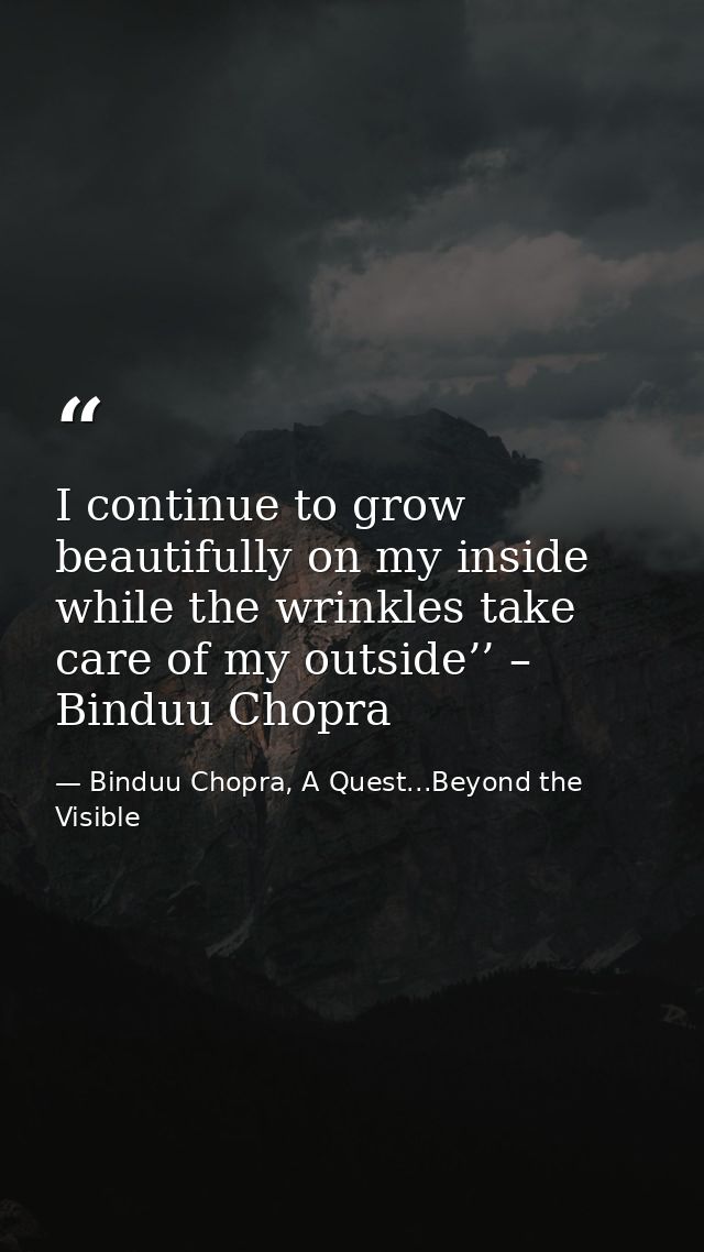 I continue to grow beautifully on my inside while the wrinkles take care of my outside’’ – Binduu Chopra — Binduu Chopra, A Quest...Beyond the Visible