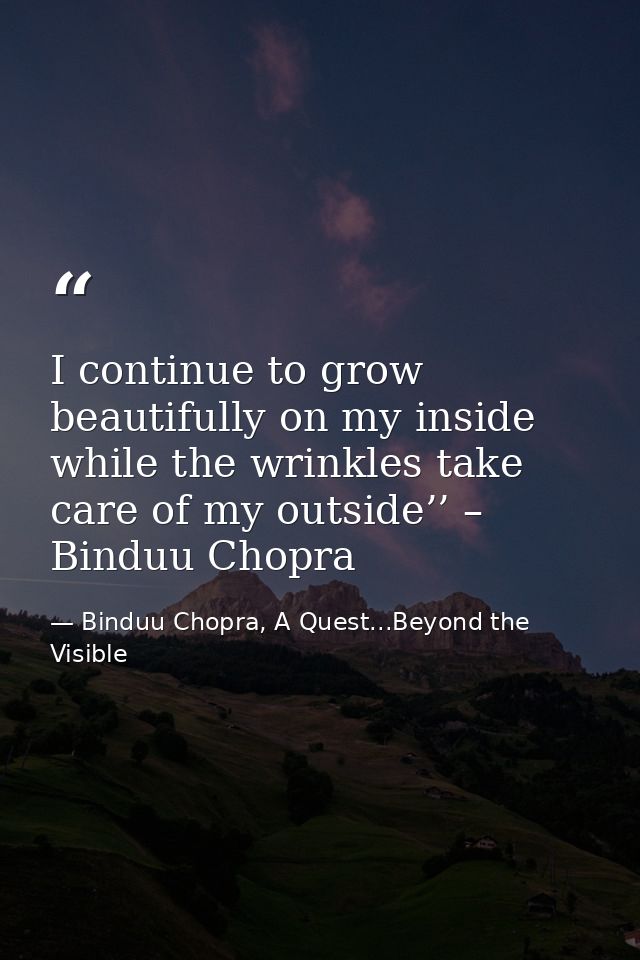 I continue to grow beautifully on my inside while the wrinkles take care of my outside’’ – Binduu Chopra — Binduu Chopra, A Quest...Beyond the Visible