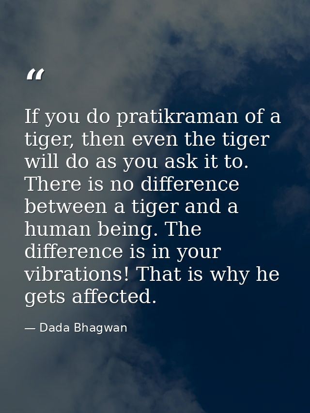 If you do pratikraman of a tiger, then even the tiger will do as you ask it to. There is no difference between a tiger a — Dada Bhagwan