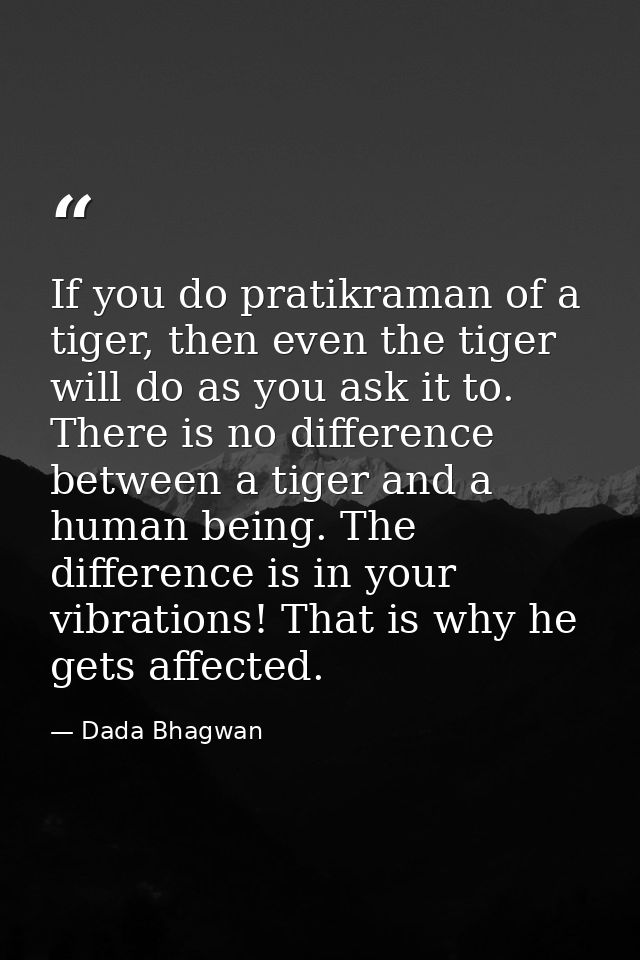 If you do pratikraman of a tiger, then even the tiger will do as you ask it to. There is no difference between a tiger a — Dada Bhagwan