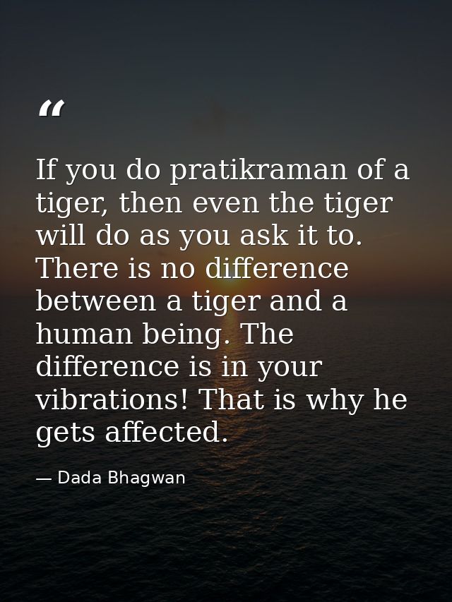 If you do pratikraman of a tiger, then even the tiger will do as you ask it to. There is no difference between a tiger a — Dada Bhagwan