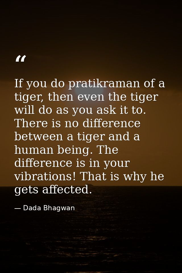 If you do pratikraman of a tiger, then even the tiger will do as you ask it to. There is no difference between a tiger a — Dada Bhagwan