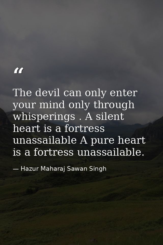 The devil can only enter your mind only through whisperings . A silent heart is a fortress unassailable A pure heart is  — Hazur Maharaj Sawan Singh