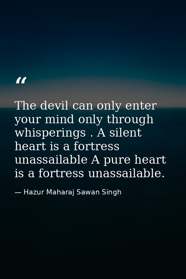 The devil can only enter your mind only through whisperings . A silent heart is a fortress unassailable A pure heart is  — Hazur Maharaj Sawan Singh