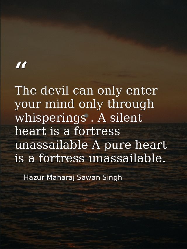 The devil can only enter your mind only through whisperings . A silent heart is a fortress unassailable A pure heart is  — Hazur Maharaj Sawan Singh