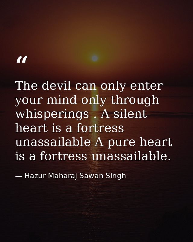 The devil can only enter your mind only through whisperings . A silent heart is a fortress unassailable A pure heart is  — Hazur Maharaj Sawan Singh