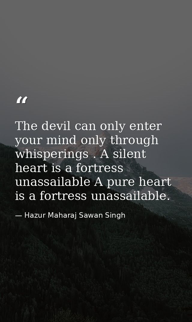 The devil can only enter your mind only through whisperings . A silent heart is a fortress unassailable A pure heart is  — Hazur Maharaj Sawan Singh