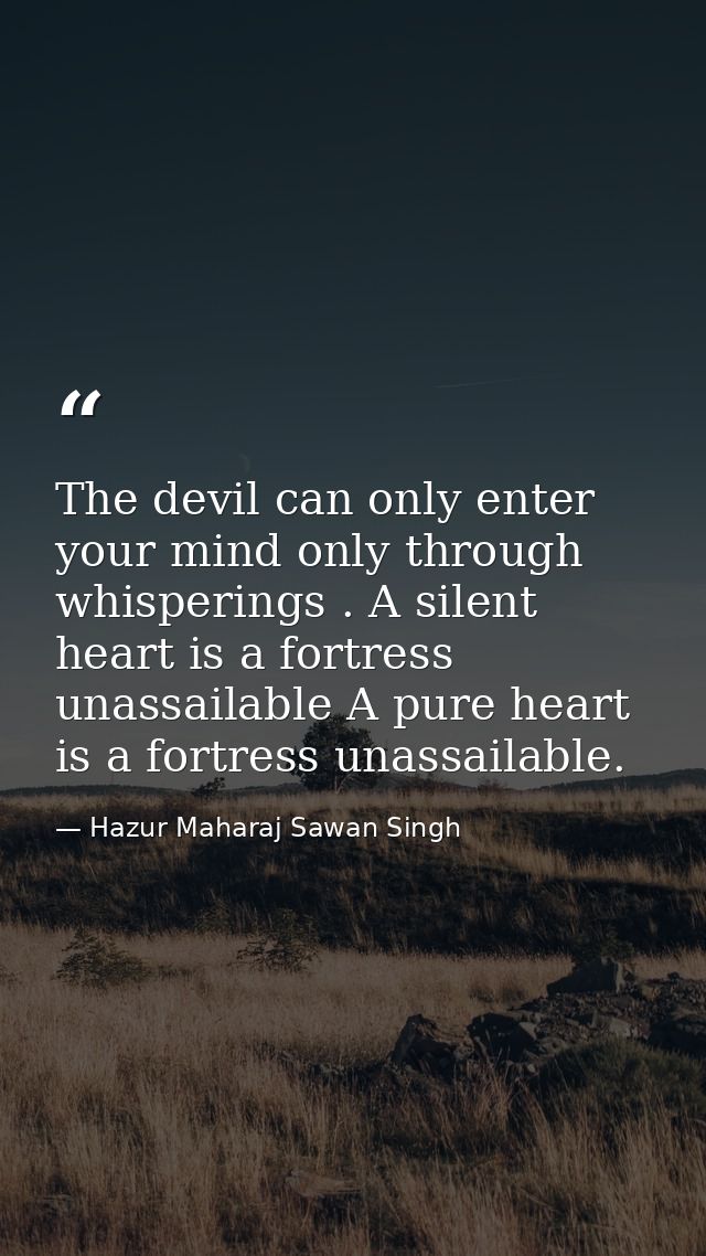 The devil can only enter your mind only through whisperings . A silent heart is a fortress unassailable A pure heart is  — Hazur Maharaj Sawan Singh