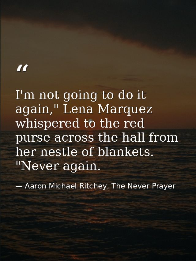 I'm not going to do it again," Lena Marquez whispered to the red purse across the hall from her nestle of blankets. "Nev — Aaron Michael Ritchey, The Never Prayer