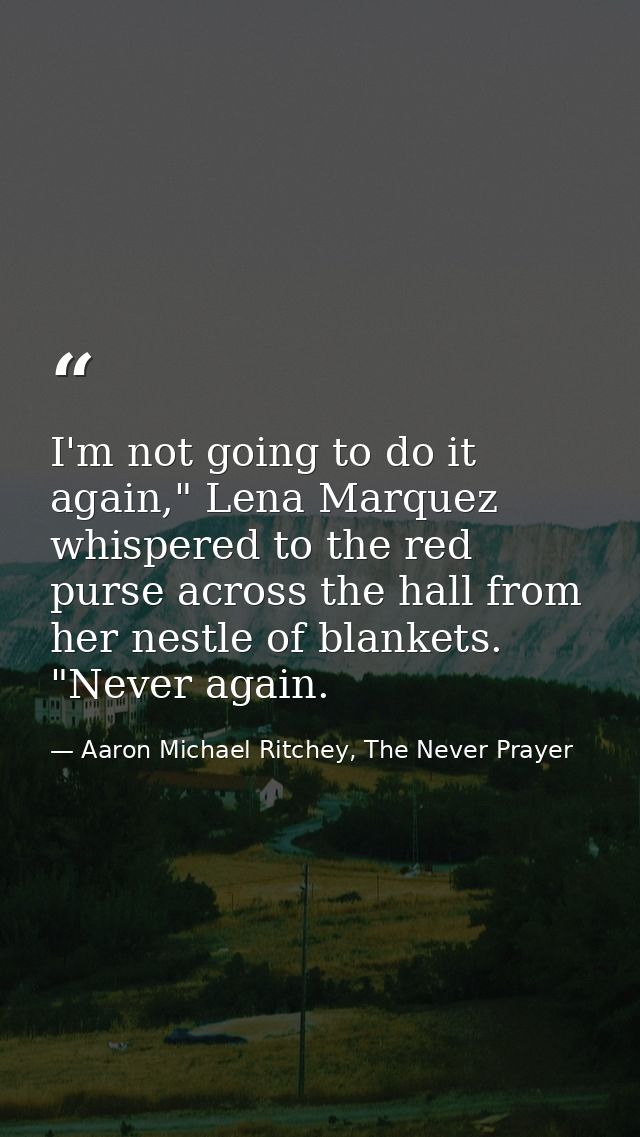 I'm not going to do it again," Lena Marquez whispered to the red purse across the hall from her nestle of blankets. "Nev — Aaron Michael Ritchey, The Never Prayer