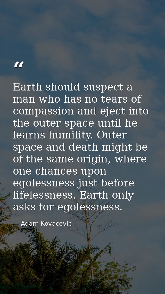 Earth should suspect a man who has no tears of compassion and eject into the outer space until he learns humility. Outer — Adam Kovacevic