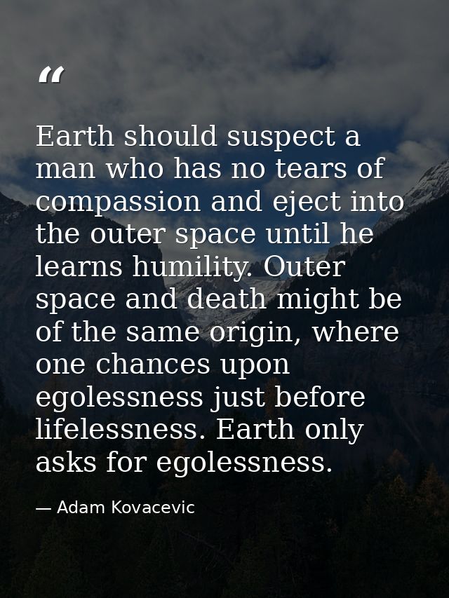 Earth should suspect a man who has no tears of compassion and eject into the outer space until he learns humility. Outer — Adam Kovacevic