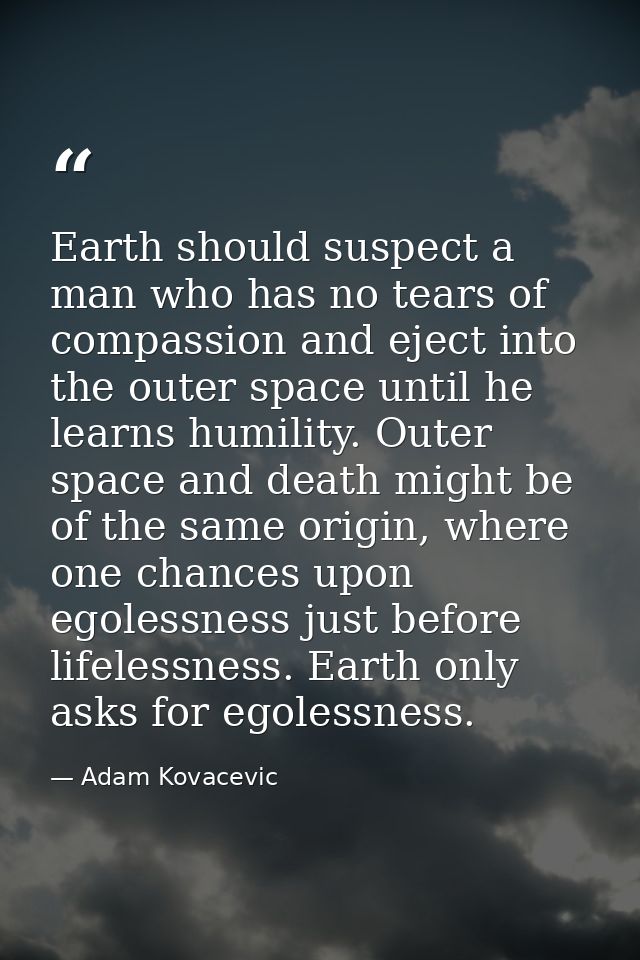 Earth should suspect a man who has no tears of compassion and eject into the outer space until he learns humility. Outer — Adam Kovacevic