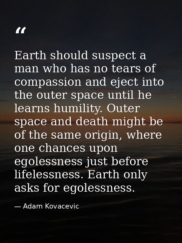 Earth should suspect a man who has no tears of compassion and eject into the outer space until he learns humility. Outer — Adam Kovacevic