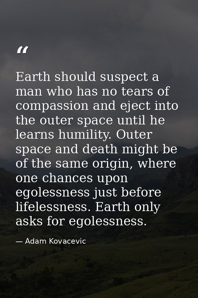 Earth should suspect a man who has no tears of compassion and eject into the outer space until he learns humility. Outer — Adam Kovacevic