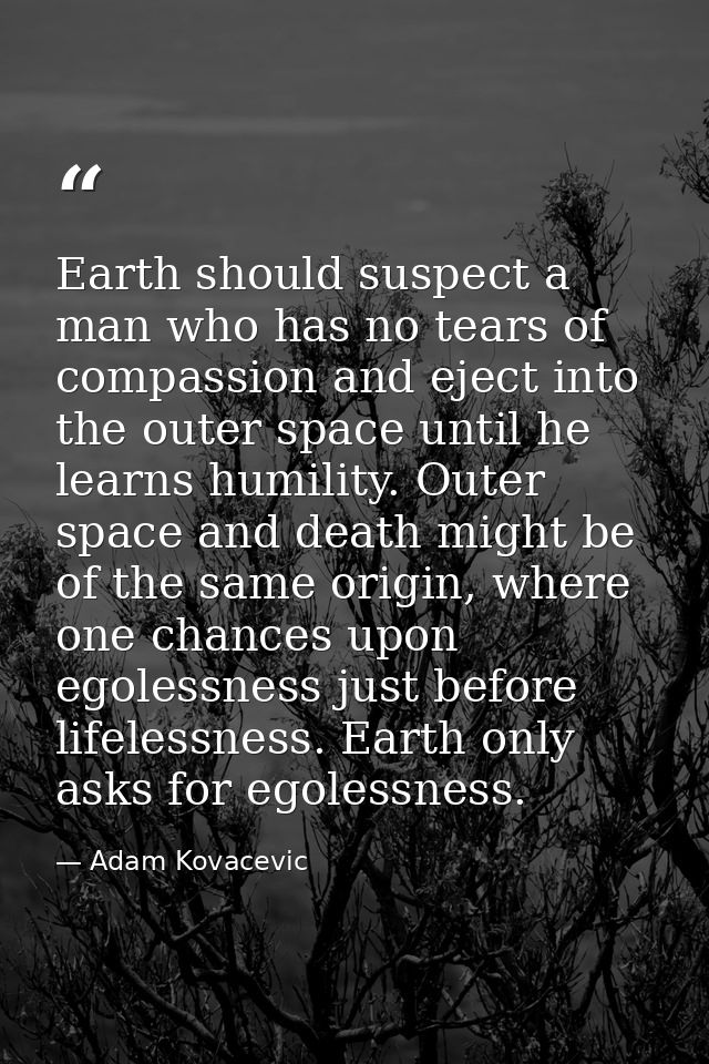 Earth should suspect a man who has no tears of compassion and eject into the outer space until he learns humility. Outer — Adam Kovacevic
