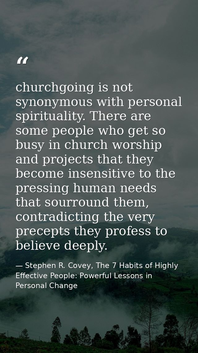 churchgoing is not synonymous with personal spirituality. There are some people who get so busy in church worship and pr — Stephen R. Covey, The 7 Habits of Highly Effective People: Powerful Lessons in Personal Change