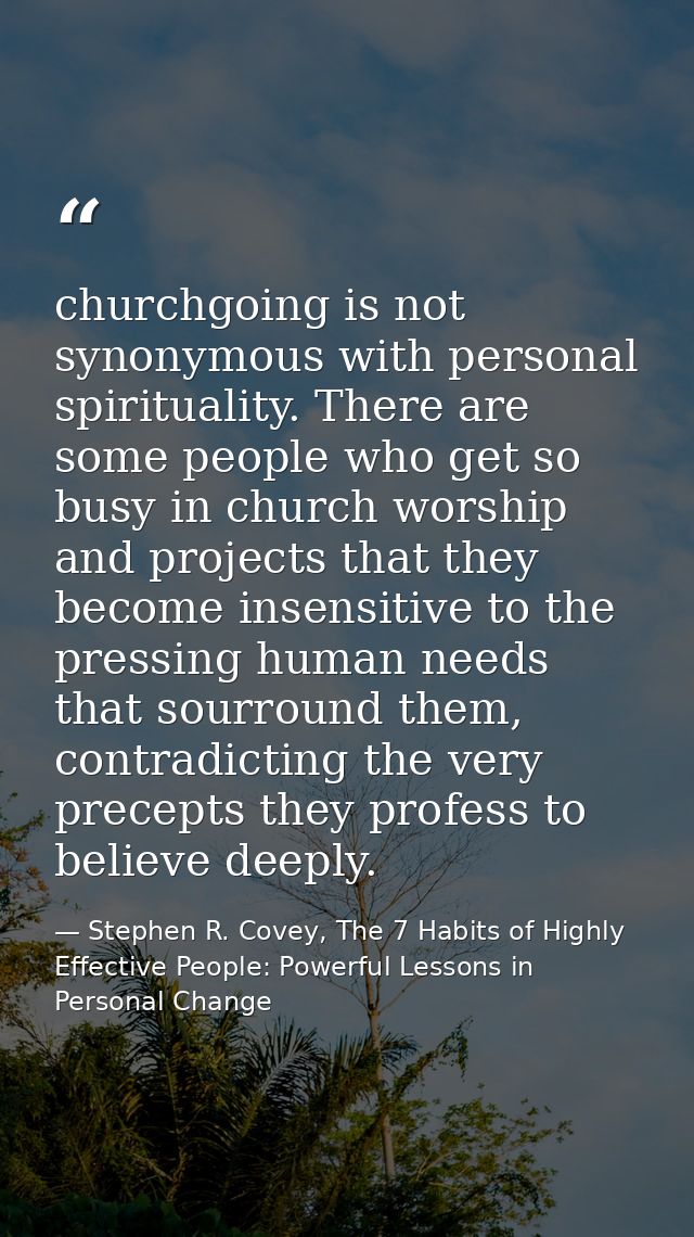 churchgoing is not synonymous with personal spirituality. There are some people who get so busy in church worship and pr — Stephen R. Covey, The 7 Habits of Highly Effective People: Powerful Lessons in Personal Change