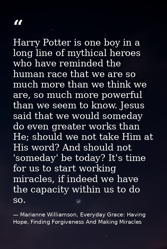 Harry Potter is one boy in a long line of mythical heroes who have reminded the human race that we are so much more than — Marianne Williamson, Everyday Grace: Having Hope, Finding Forgiveness And Making Miracles