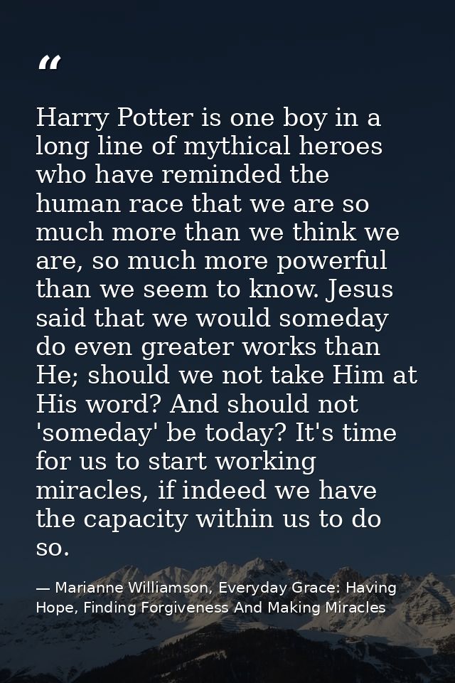 Harry Potter is one boy in a long line of mythical heroes who have reminded the human race that we are so much more than — Marianne Williamson, Everyday Grace: Having Hope, Finding Forgiveness And Making Miracles