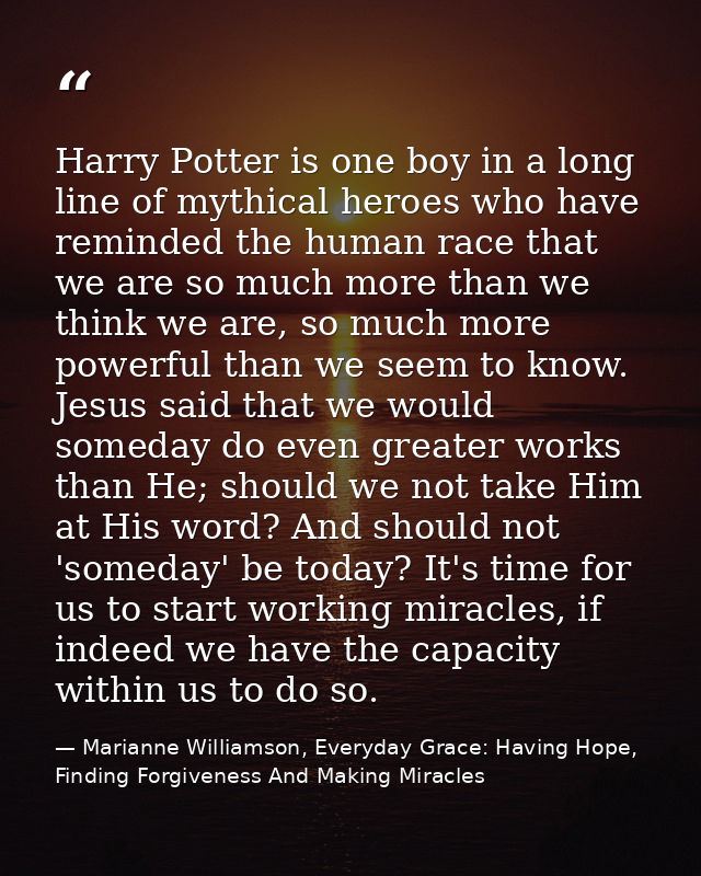 Harry Potter is one boy in a long line of mythical heroes who have reminded the human race that we are so much more than — Marianne Williamson, Everyday Grace: Having Hope, Finding Forgiveness And Making Miracles