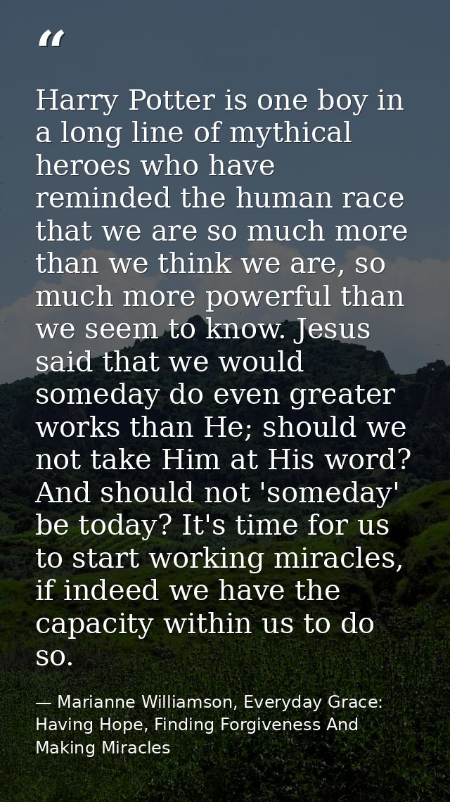 Harry Potter is one boy in a long line of mythical heroes who have reminded the human race that we are so much more than — Marianne Williamson, Everyday Grace: Having Hope, Finding Forgiveness And Making Miracles