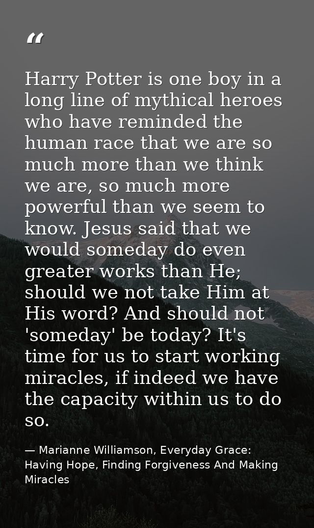 Harry Potter is one boy in a long line of mythical heroes who have reminded the human race that we are so much more than — Marianne Williamson, Everyday Grace: Having Hope, Finding Forgiveness And Making Miracles