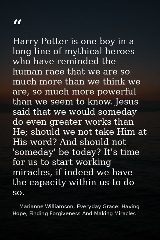 Harry Potter is one boy in a long line of mythical heroes who have reminded the human race that we are so much more than — Marianne Williamson, Everyday Grace: Having Hope, Finding Forgiveness And Making Miracles