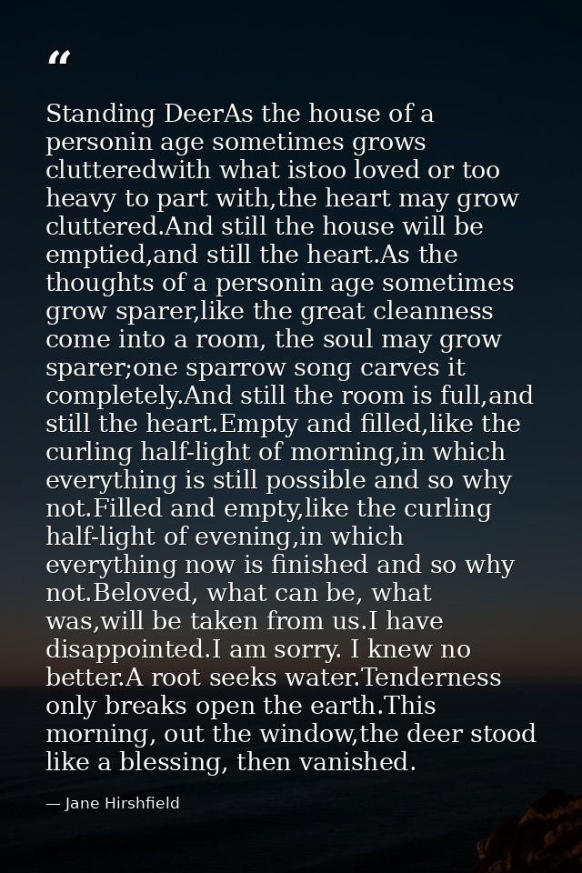 Standing DeerAs the house of a personin age sometimes grows clutteredwith what istoo loved or too heavy to part with,the — Jane Hirshfield