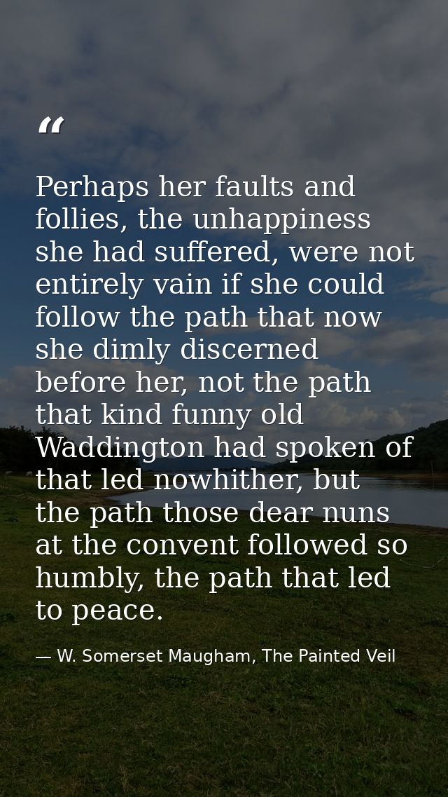 Perhaps her faults and follies, the unhappiness she had suffered, were not entirely vain if she could follow the path th — W. Somerset Maugham, The Painted Veil