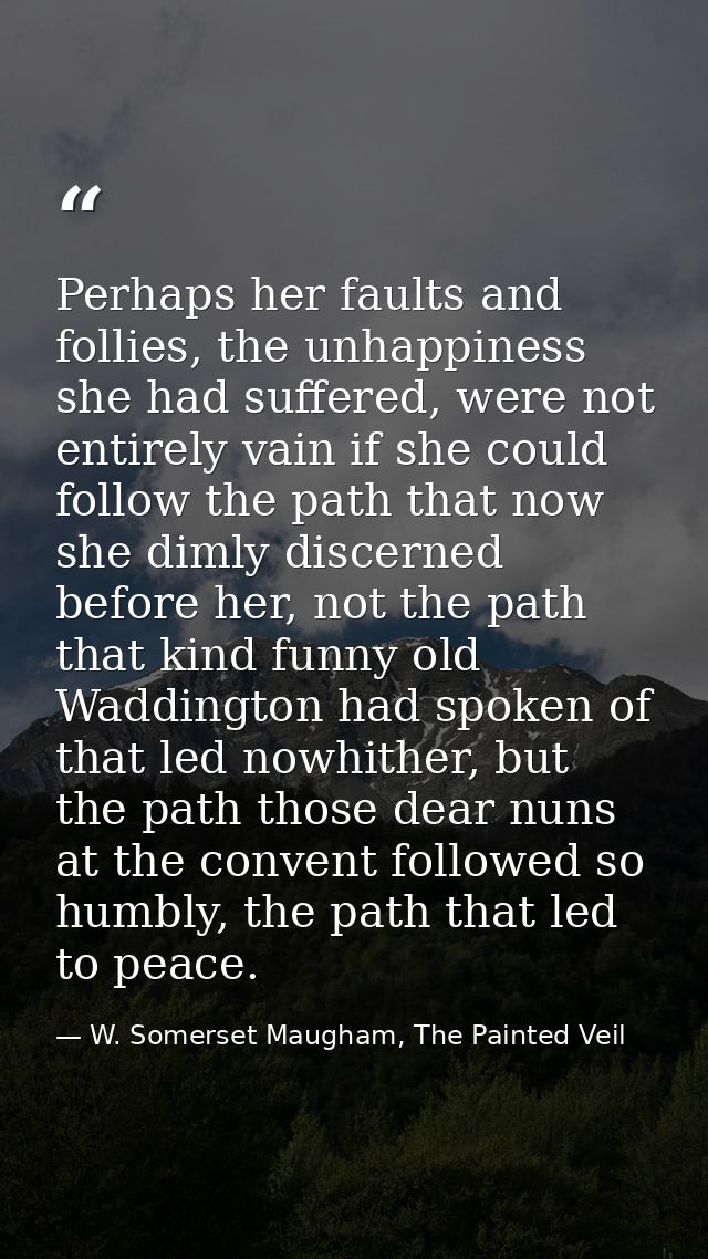 Perhaps her faults and follies, the unhappiness she had suffered, were not entirely vain if she could follow the path th — W. Somerset Maugham, The Painted Veil
